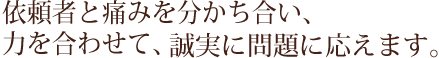 依頼者と痛みを分かち合い、力を合わせて、誠実に問題に応えます。