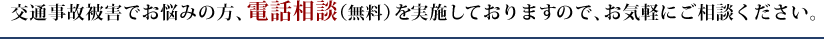 交通事故被害でお悩みの方、無料の電話相談を実施しておりますので、お気軽にご相談ください。