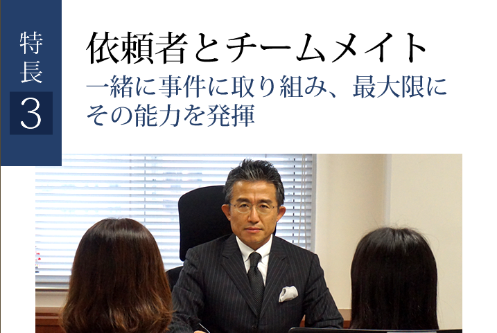 特徴３．依頼者とチームメイト 一緒に事件に取り組み、最大限に
その能力を発揮